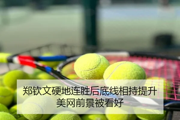 郑钦文硬地连胜后底线相持提升 美网前景被看好