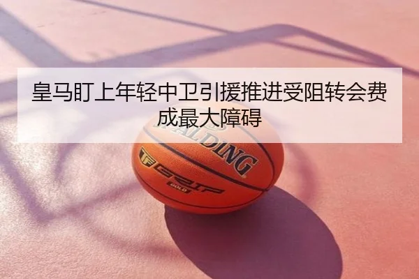 皇马盯上年轻中卫引援推进受阻转会费成最大障碍