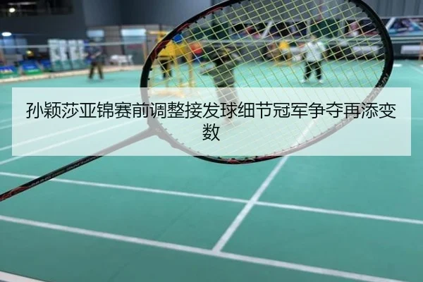 孙颖莎亚锦赛前调整接发球细节冠军争夺再添变数