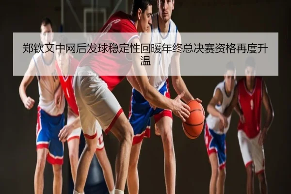 郑钦文中网后发球稳定性回暖年终总决赛资格再度升温